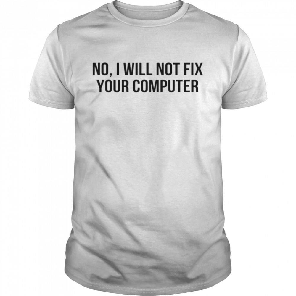 No I will not fix your computer shirt