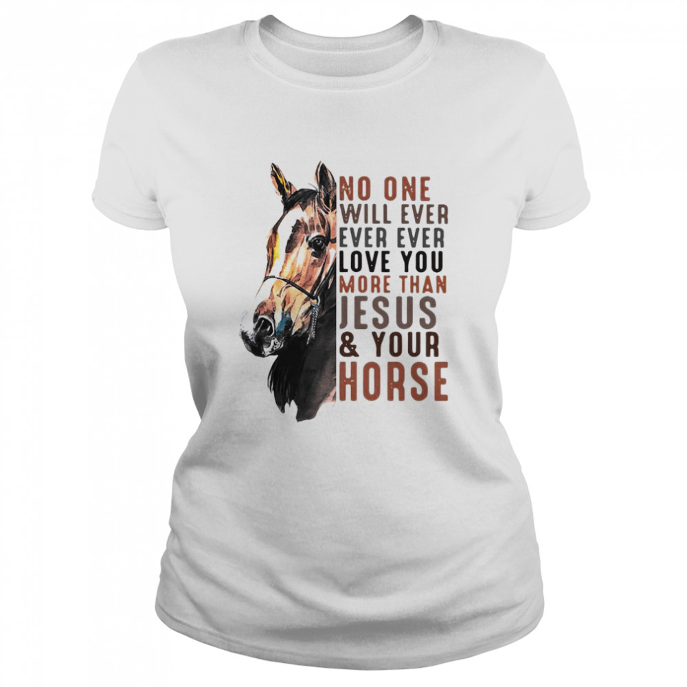 No One Will Ever Ever Ever Love You More Than Jesus ANd Your Horse Classic Women's T-shirt