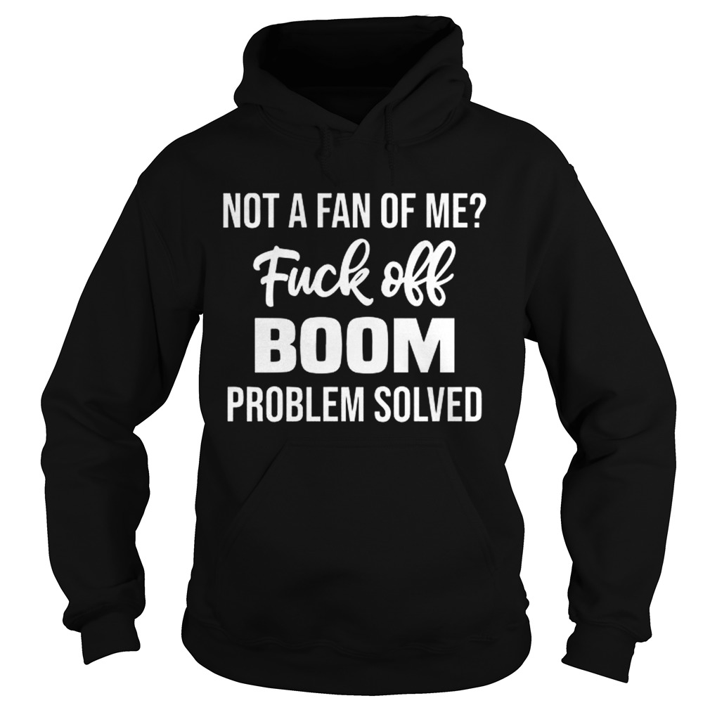 Not A Fan Of Me Fuck Off Boom Problem Solved Shirt Hoodie