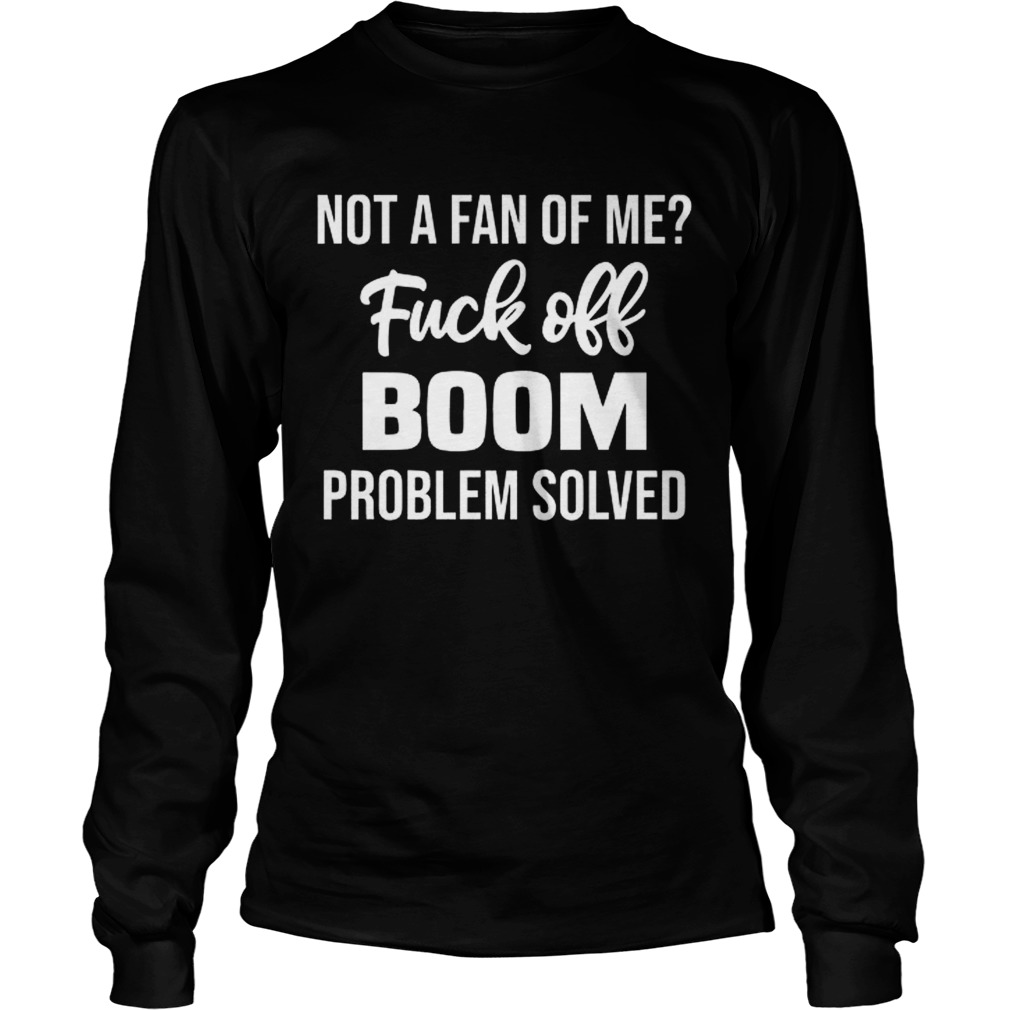 Not A Fan Of Me Fuck Off Boom Problem Solved Shirt Long Sleeve