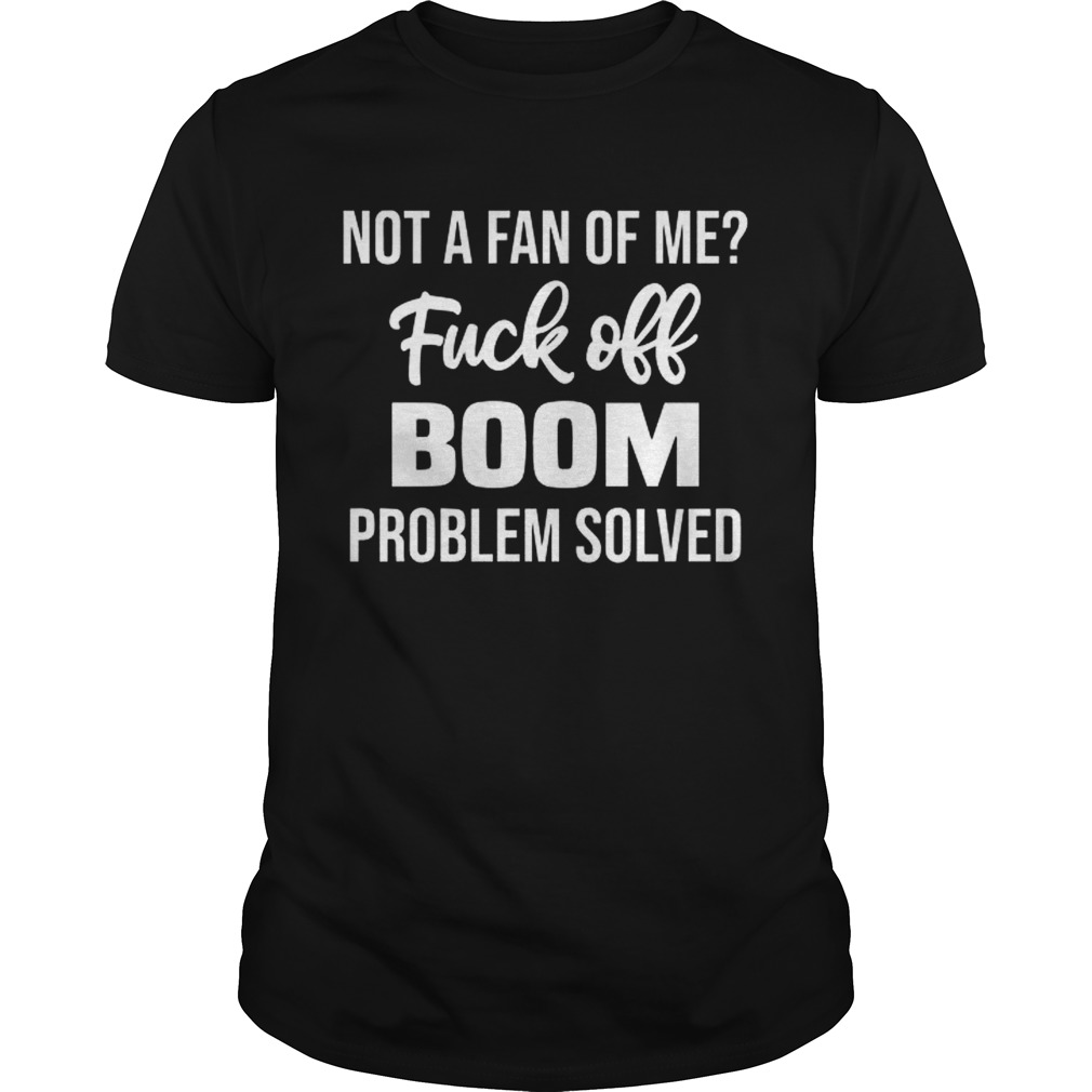 Not A Fan Of Me Fuck Off Boom Problem Solved Shirt
