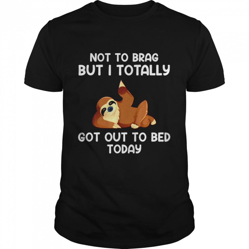 Not To Brag But I Totally Got Out Of Bed Today shirt