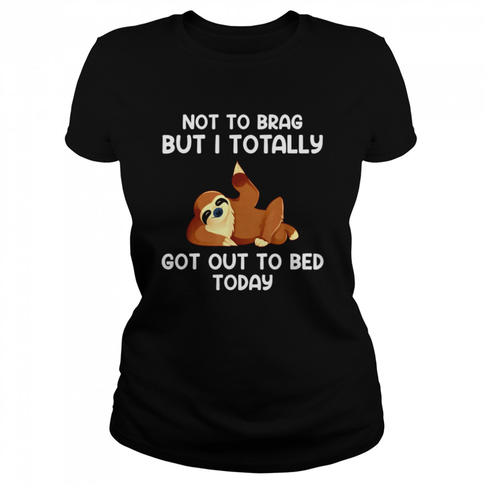 Not To Brag But I Totally Got Out Of Bed Today Classic Women's T-shirt