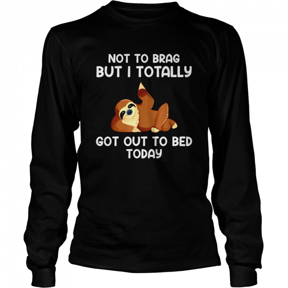 Not To Brag But I Totally Got Out Of Bed Today Long Sleeved T-shirt