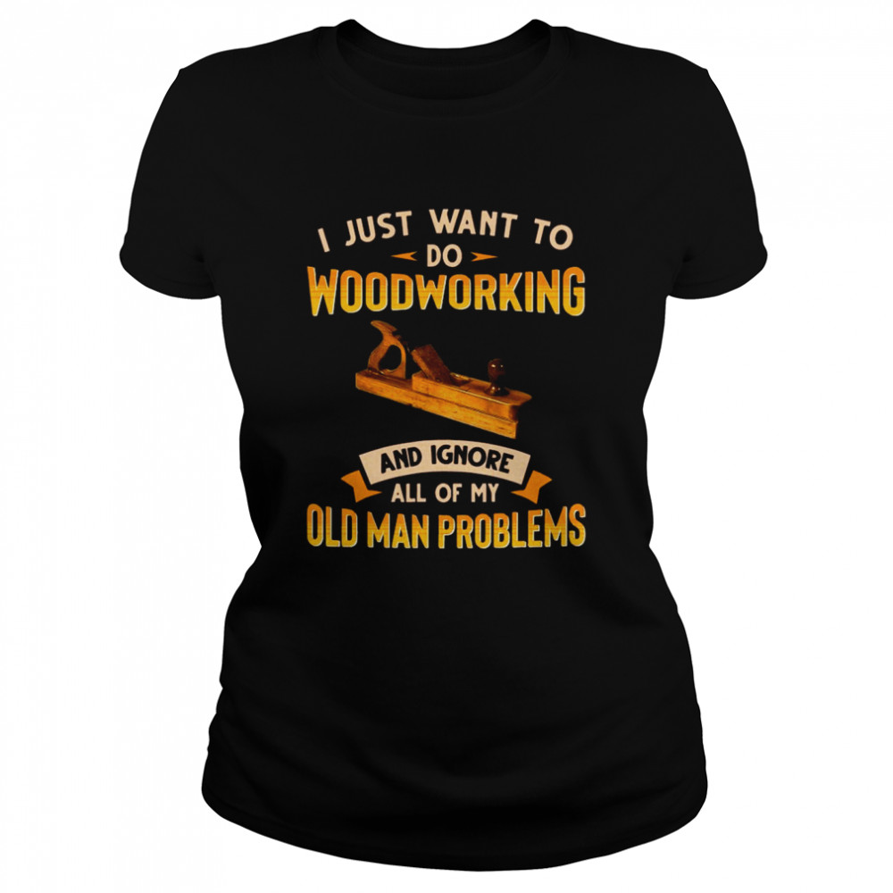 Old Man Woodworking I Just Want To Do Woodworking And Ignore Classic Women's T-shirt