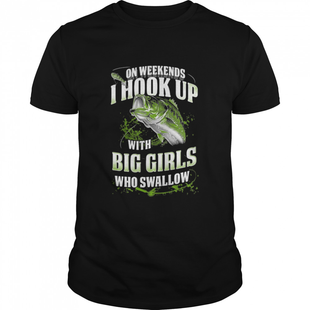 On Weekends I Hook Up With Big Girls Who Swallow Fishing shirt