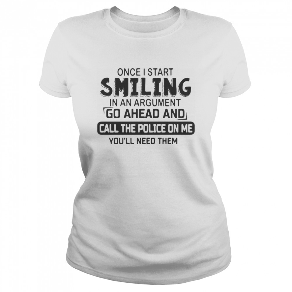 Once I start smiling in an argument go ahead and call the police on Me youll need them Classic Women's T-shirt