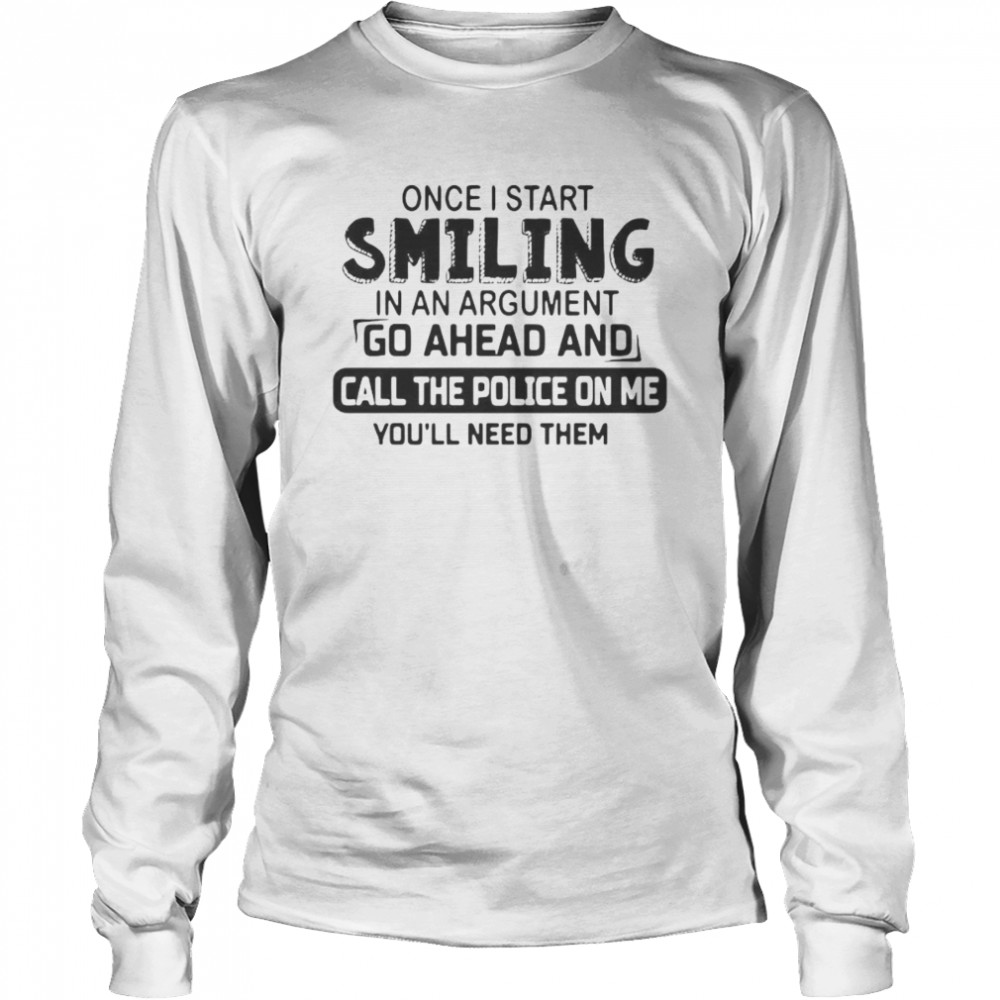 Once I start smiling in an argument go ahead and call the police on Me youll need them Long Sleeved T-shirt