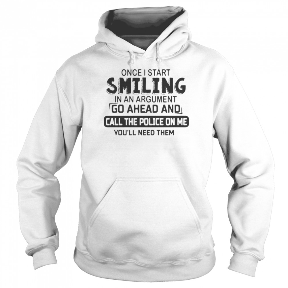 Once I start smiling in an argument go ahead and call the police on Me youll need them Unisex Hoodie