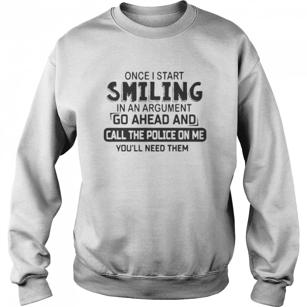 Once I start smiling in an argument go ahead and call the police on Me youll need them Unisex Sweatshirt
