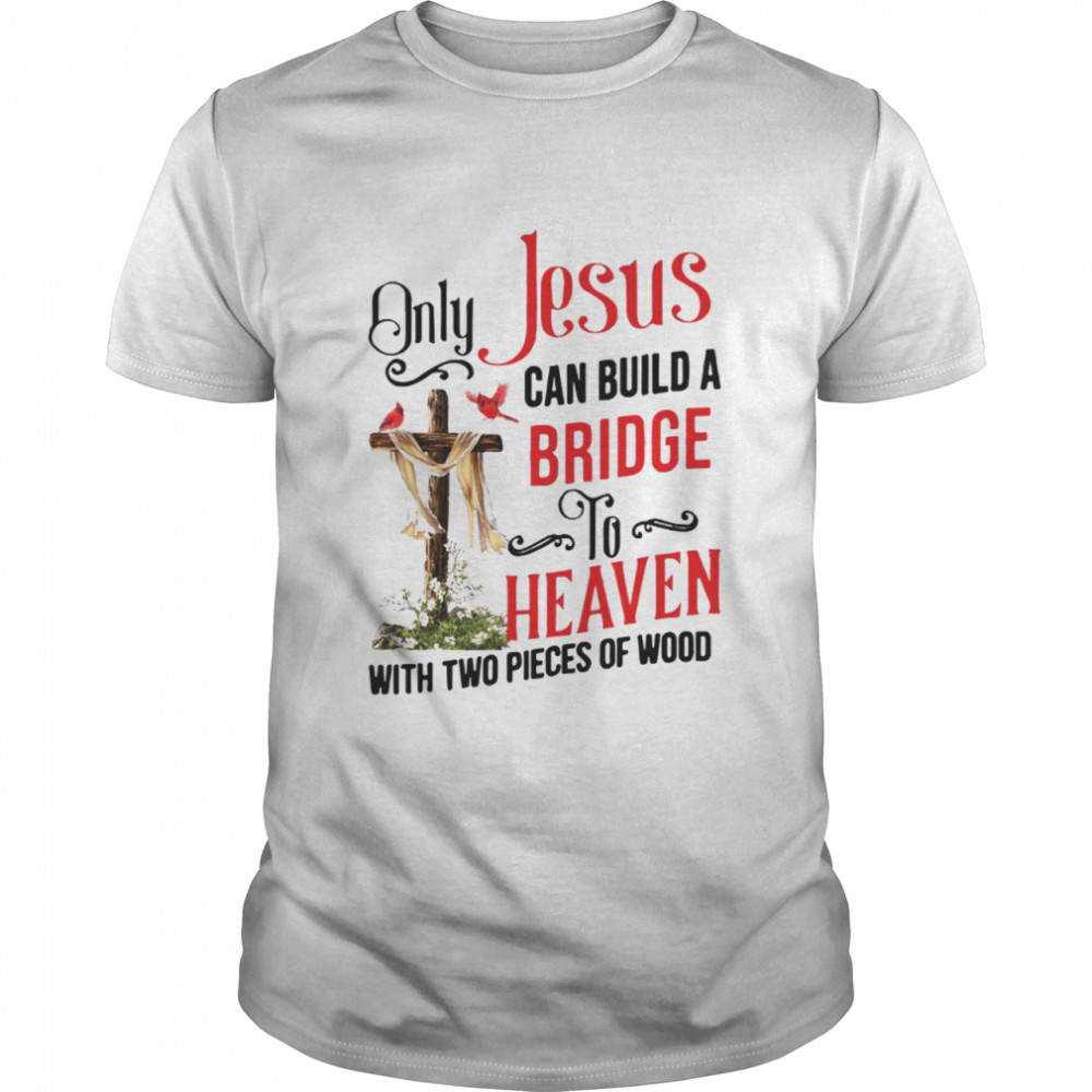 Only Jesus Can Build A Bridge To Heaven With Two Pieces Of Wood shirt