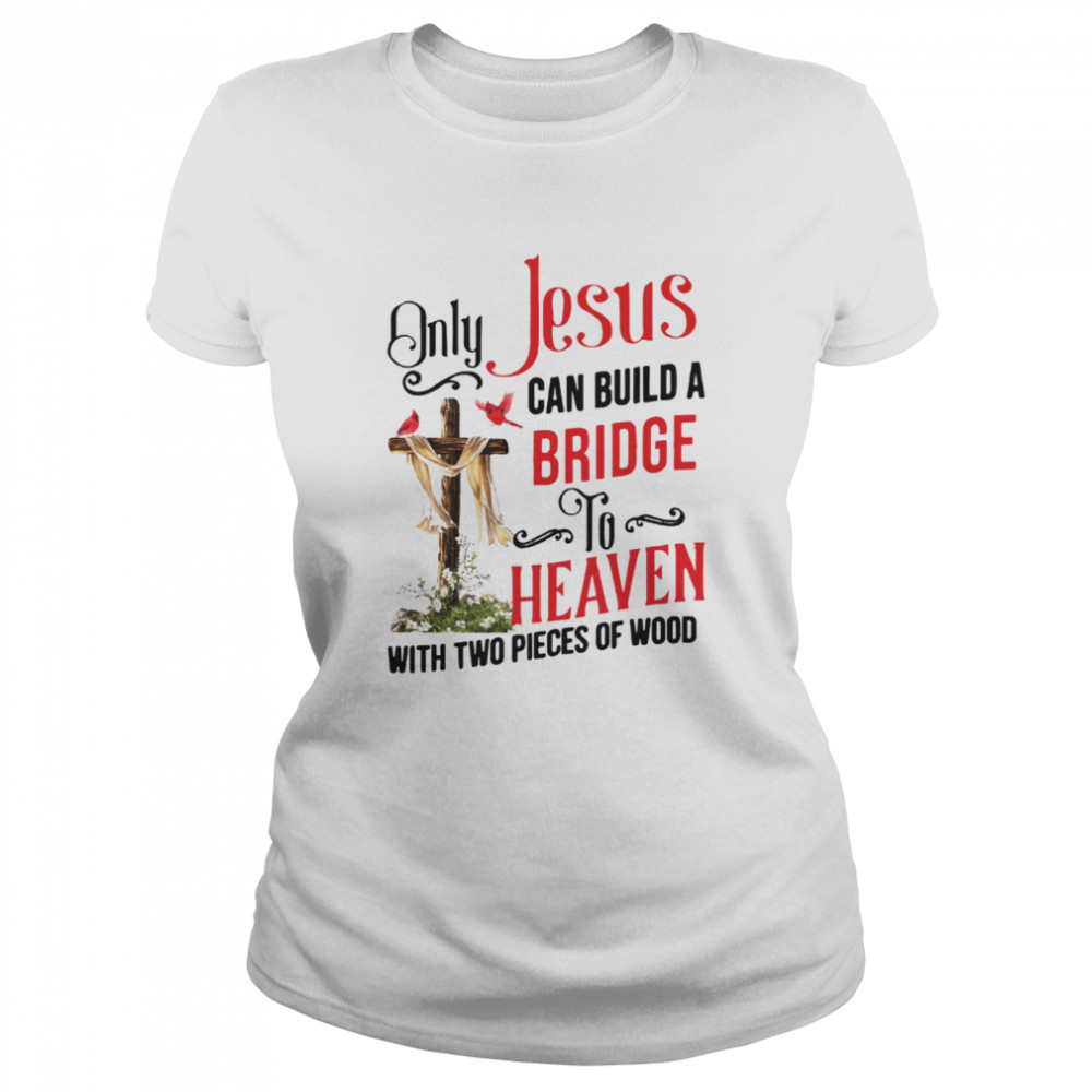 Only Jesus Can Build A Bridge To Heaven With Two Pieces Of Wood Classic Women's T-shirt