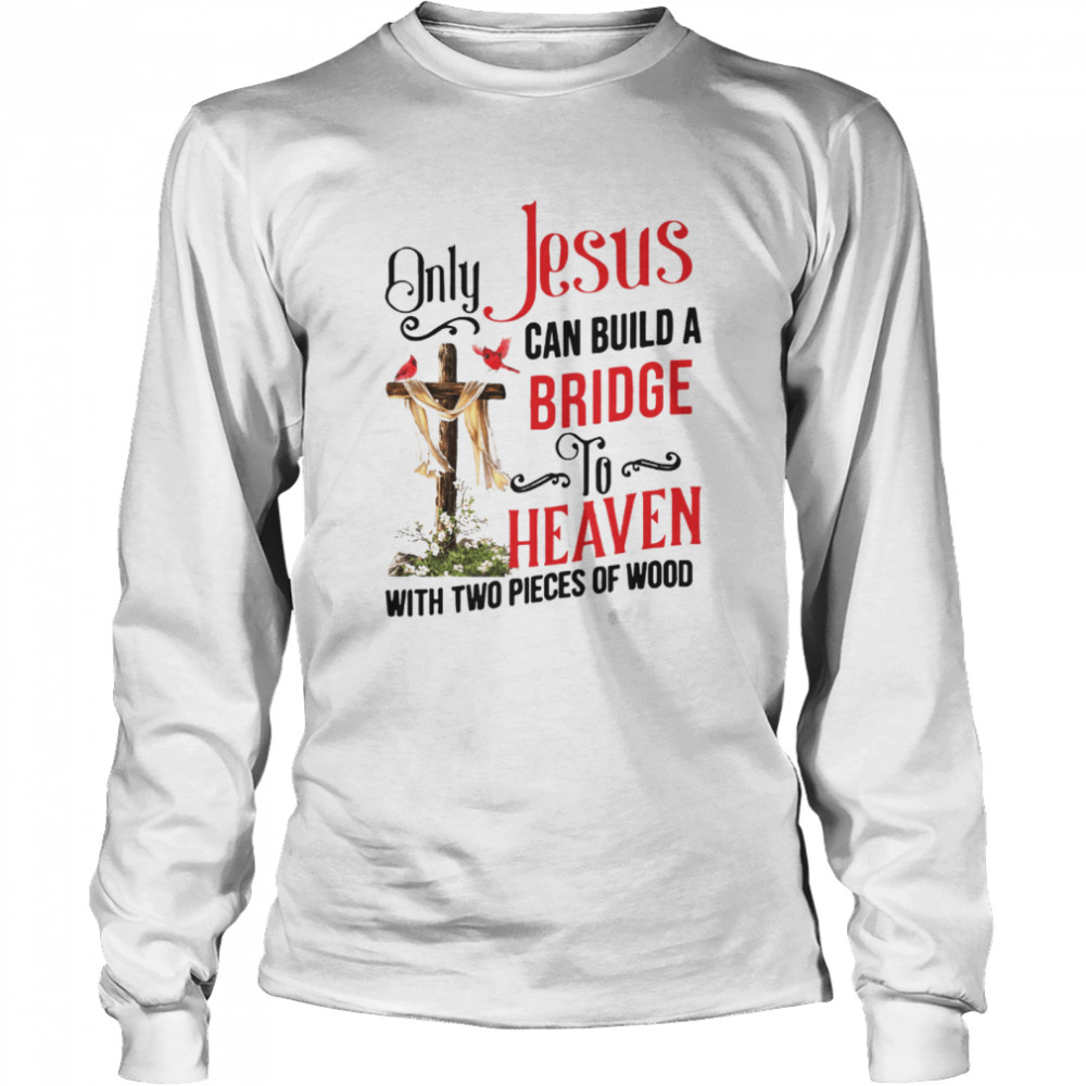 Only Jesus Can Build A Bridge To Heaven With Two Pieces Of Wood Long Sleeved T-shirt