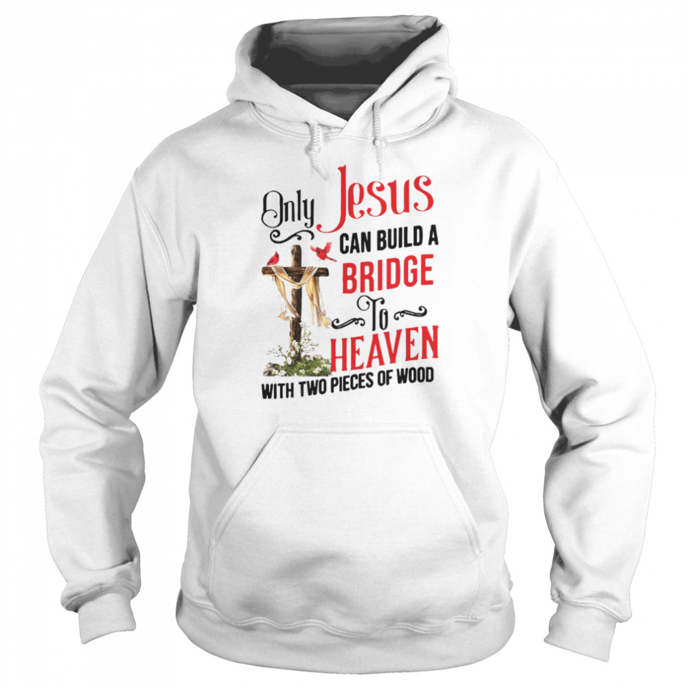 Only Jesus Can Build A Bridge To Heaven With Two Pieces Of Wood Unisex Hoodie