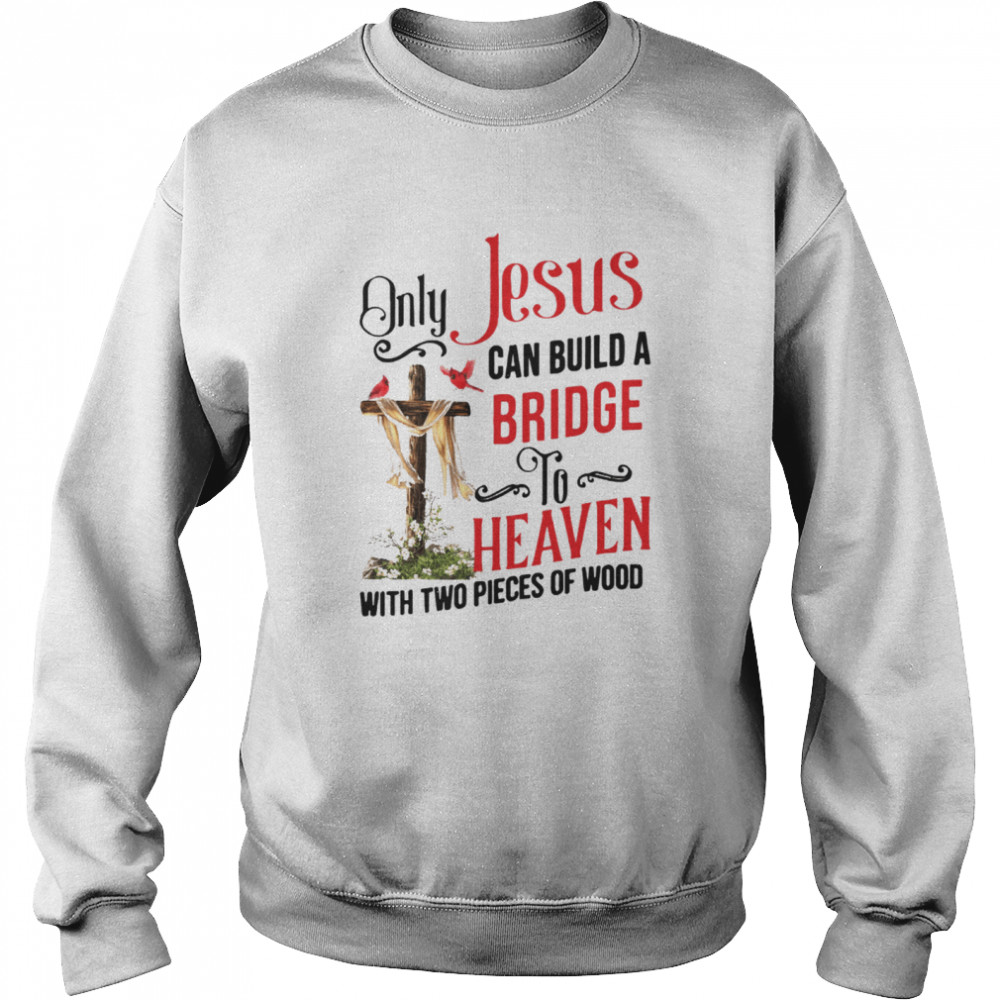 Only Jesus Can Build A Bridge To Heaven With Two Pieces Of Wood Unisex Sweatshirt