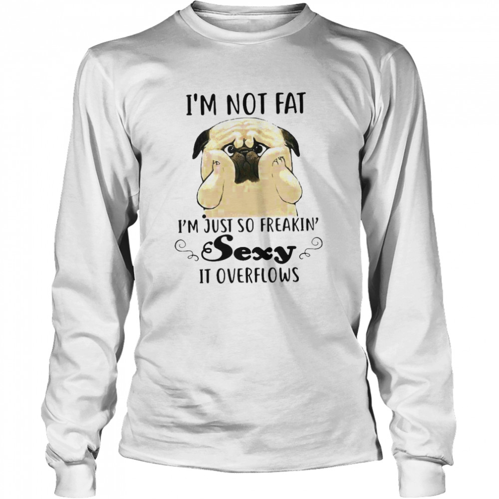 Pug Cute I’m Not Fat I’m Just So Freakin Sexy It Overflows Long Sleeved T-shirt