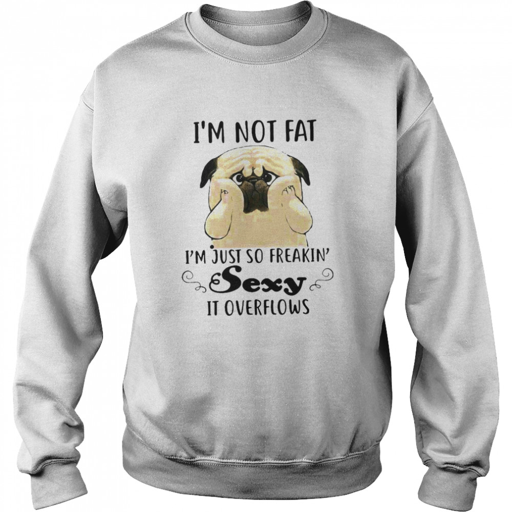Pug Cute I’m Not Fat I’m Just So Freakin Sexy It Overflows Unisex Sweatshirt