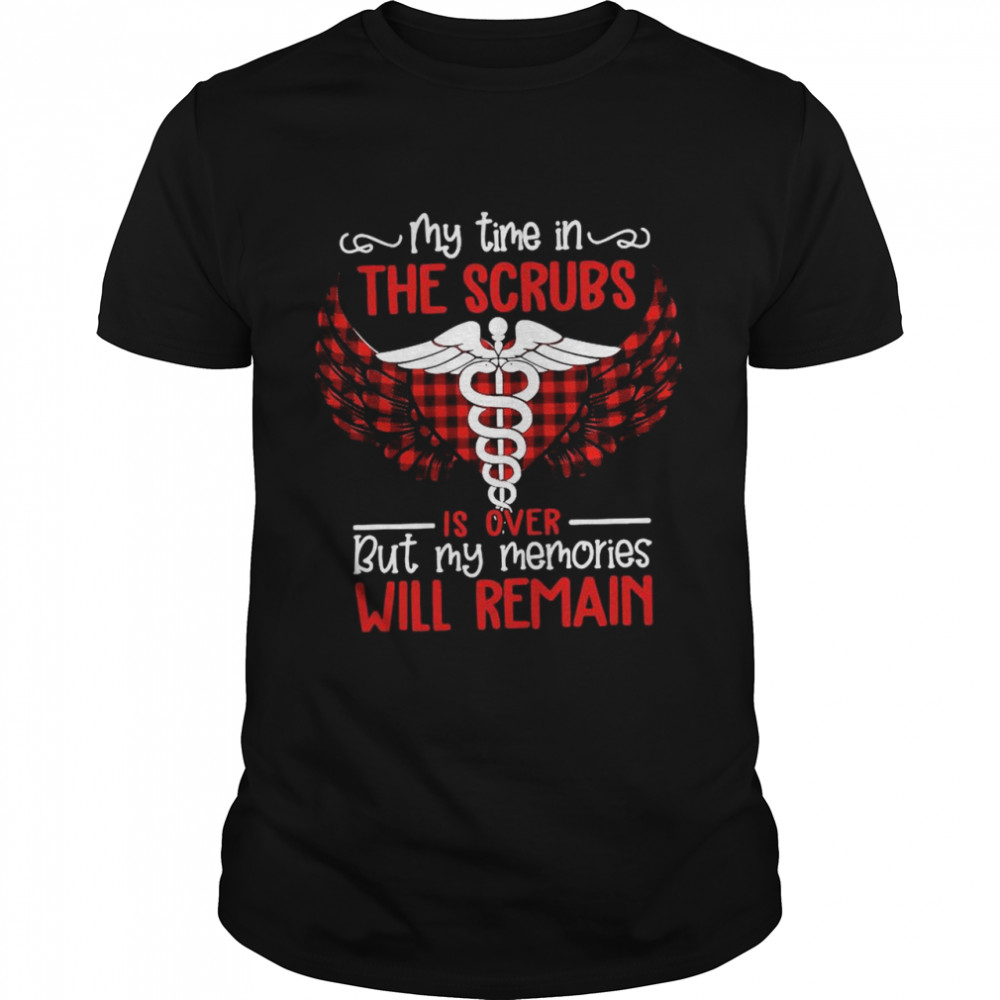 Retired Nurse My Time In The Scrubs Is Over But My Memories Will Remain shirt