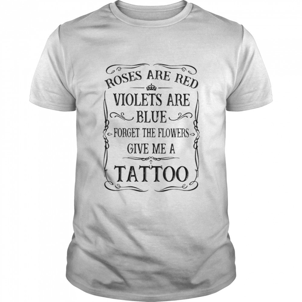 Rose Are Red Violet Are Blue Forget The Flower Give Me A Tattoo shirt