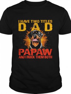 Rottweiler I have two titles dad papaw and I rock them both shirt