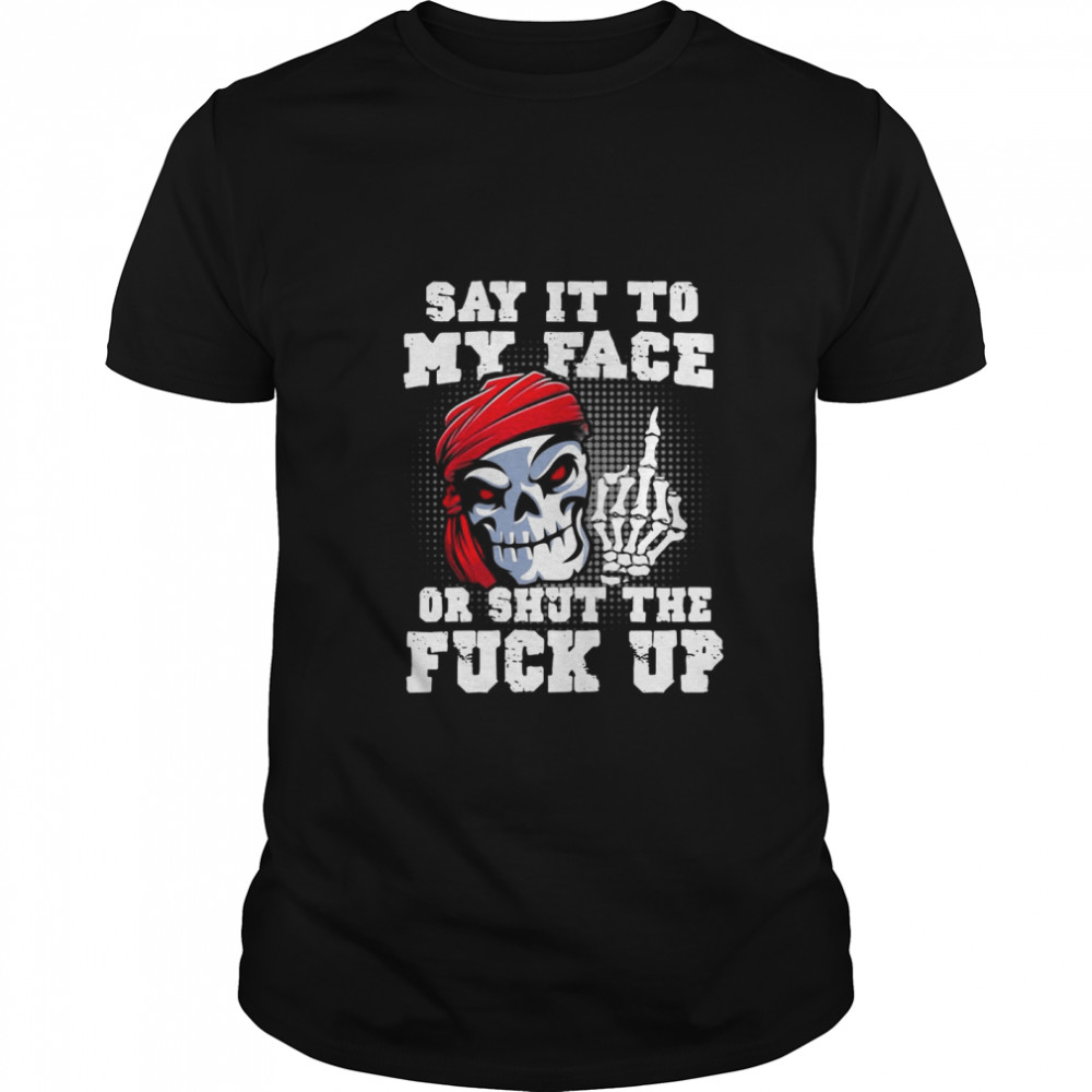 Say It to My Face Or Shut The Fuck Up Skull shirt