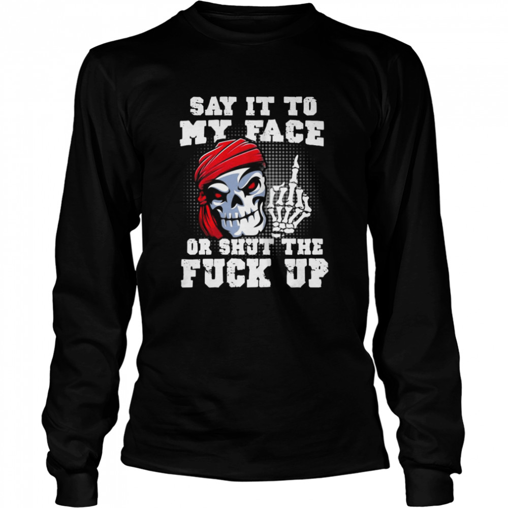 Say It to My Face Or Shut The Fuck Up Skull Long Sleeved T-shirt