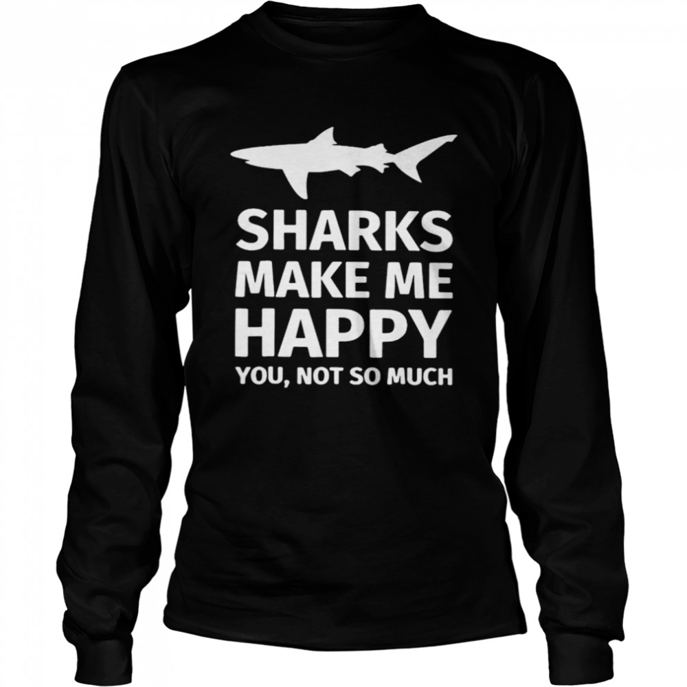 Sharks Make Me Happy You Not So Much Long Sleeved T-shirt