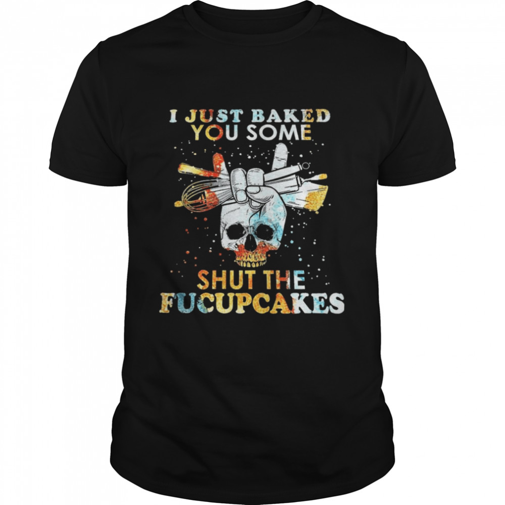 Skull I just baked you some shut the fucupcakes shirt