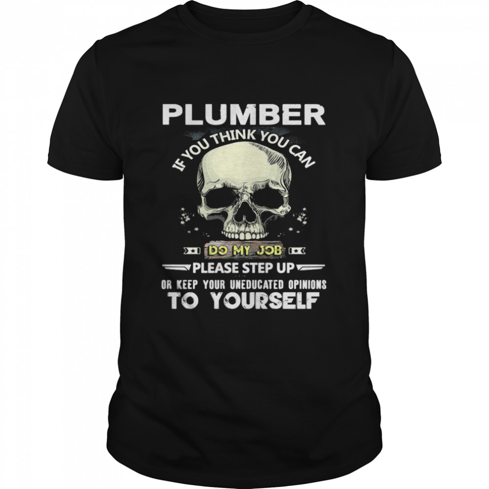 Skull Plumber If You Think You Can Do My Job Please Step Up Or Keep Your Uneducated Opinions To Yourself shirt