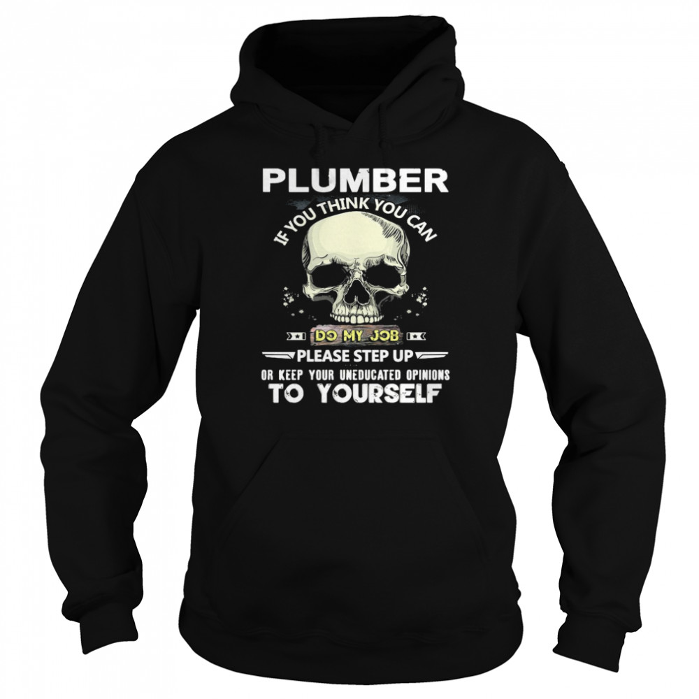 Skull Plumber If You Think You Can Do My Job Please Step Up Or Keep Your Uneducated Opinions To Yourself Unisex Hoodie