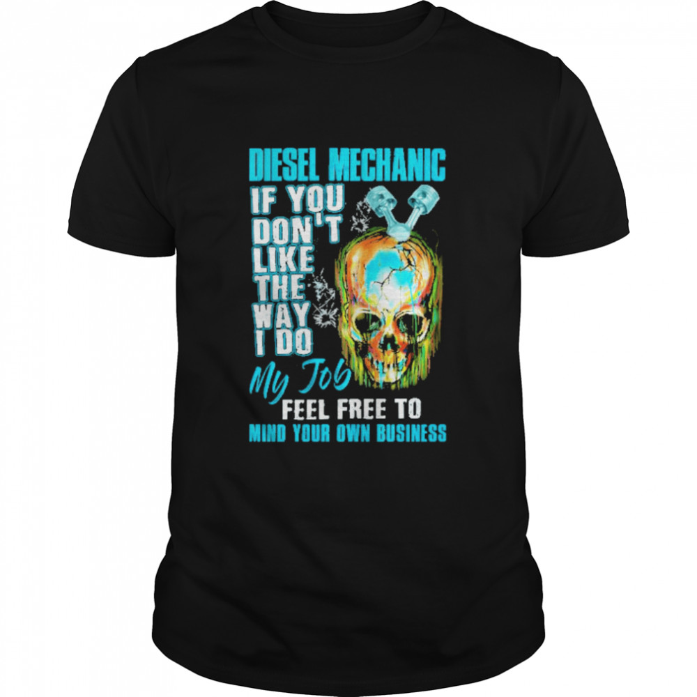 Skull diesel mechanic if you don’t like the way I do my job feel free to mind your own business shirt