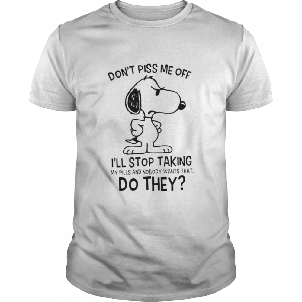 Snoopy Don’t Piss Me Off I’ll Stop Taking My Pills And Nobody Wants That Do They shirt