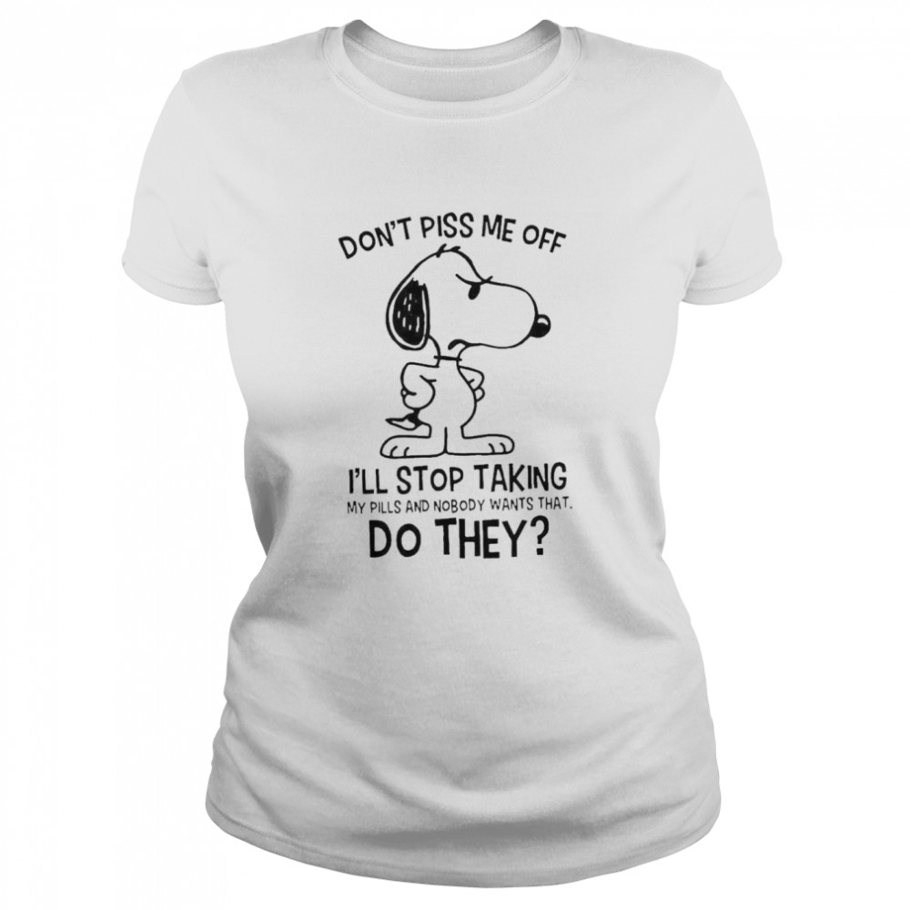 Snoopy Don’t Piss Me Off I’ll Stop Taking My Pills And Nobody Wants That Do They Classic Women's T-shirt