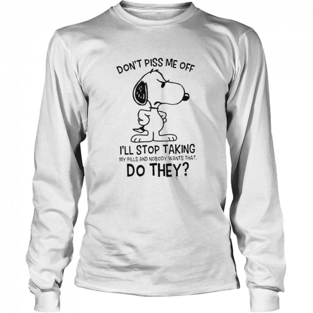 Snoopy Don’t Piss Me Off I’ll Stop Taking My Pills And Nobody Wants That Do They Long Sleeved T-shirt