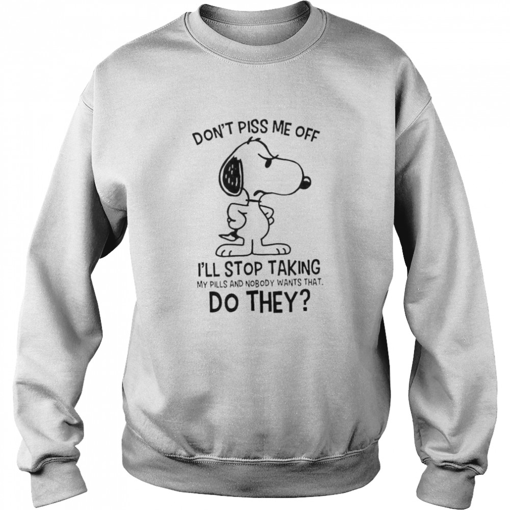 Snoopy Don’t Piss Me Off I’ll Stop Taking My Pills And Nobody Wants That Do They Unisex Sweatshirt