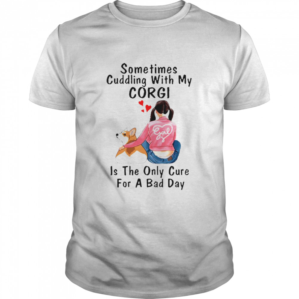 Sometimes Cuddling With My Corgi Is The Only Cure For A Bad Day Gift shirt