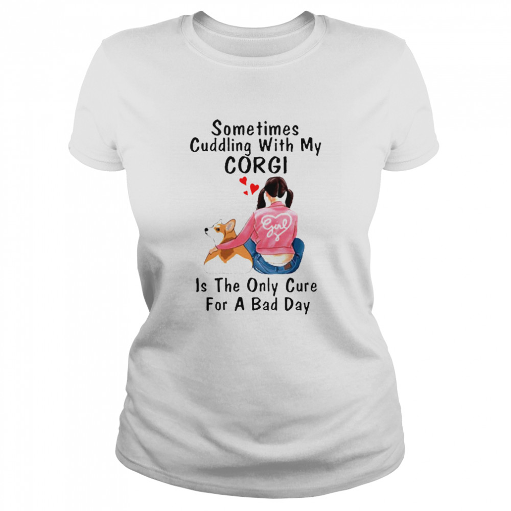 Sometimes Cuddling With My Corgi Is The Only Cure For A Bad Day Gift Classic Women's T-shirt