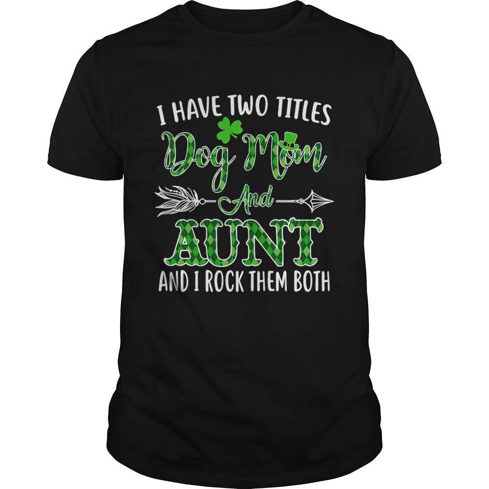 St Patricks Day I Have Two Titles Dog Mom And Aunt And I Rock Them Both shirt