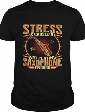 Stress is caused by not playing saxophone enough shirt