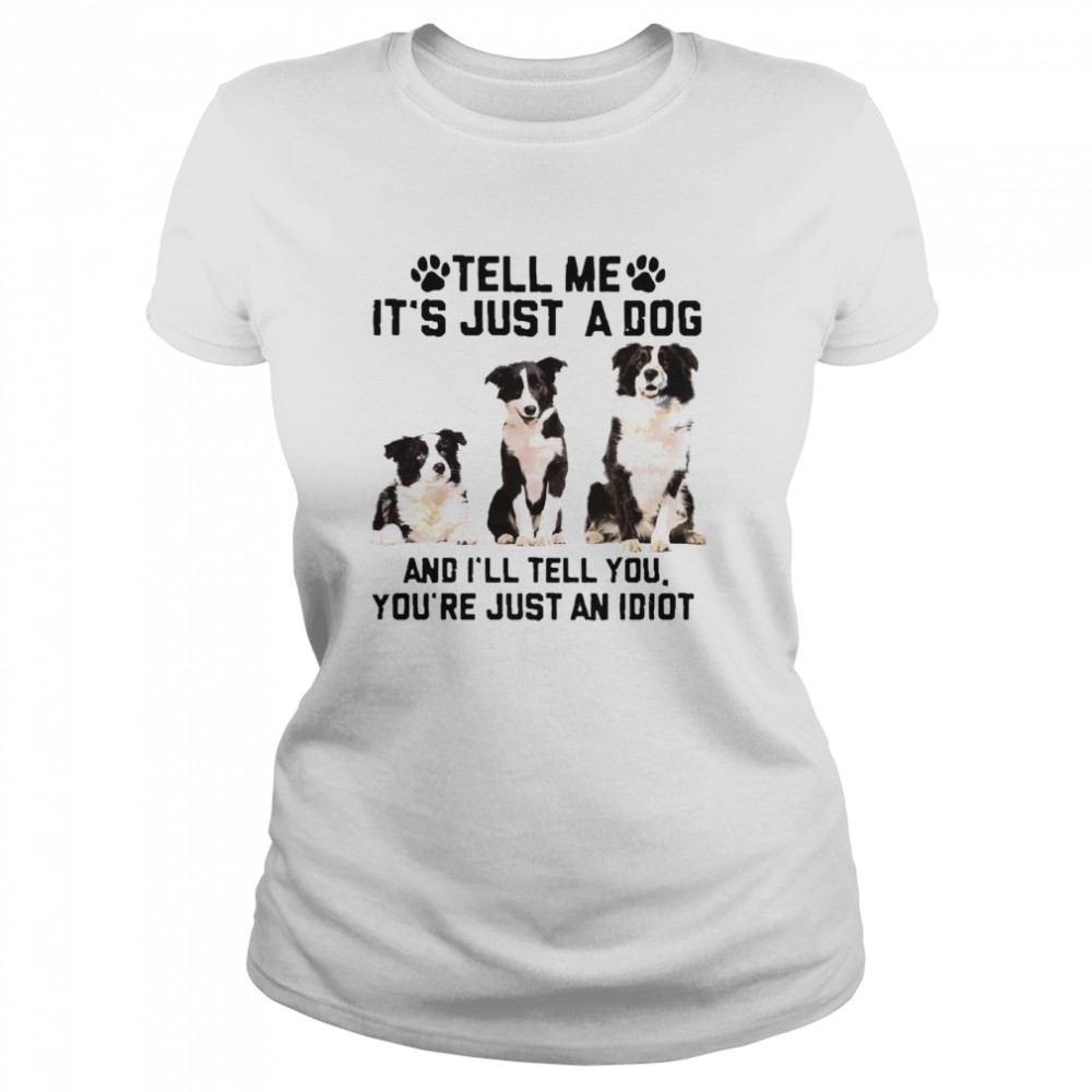 Tell Me It’s Just A Dog And I’ll Tell You That You’re Just An Idiot Classic Women's T-shirt