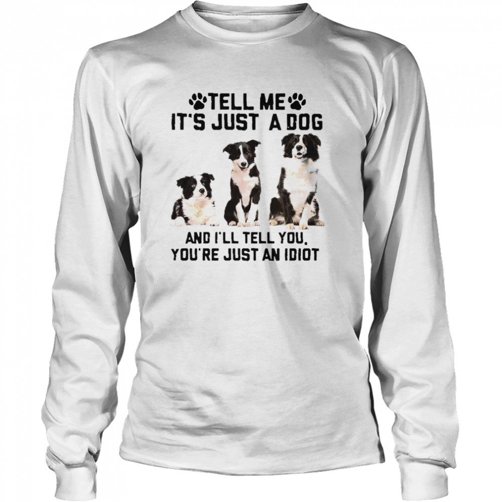 Tell Me It’s Just A Dog And I’ll Tell You That You’re Just An Idiot Long Sleeved T-shirt
