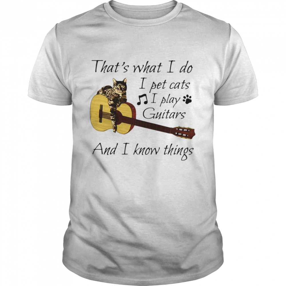 That's What I Do I Pet Cats I Play Guitars And I Know Things shirt