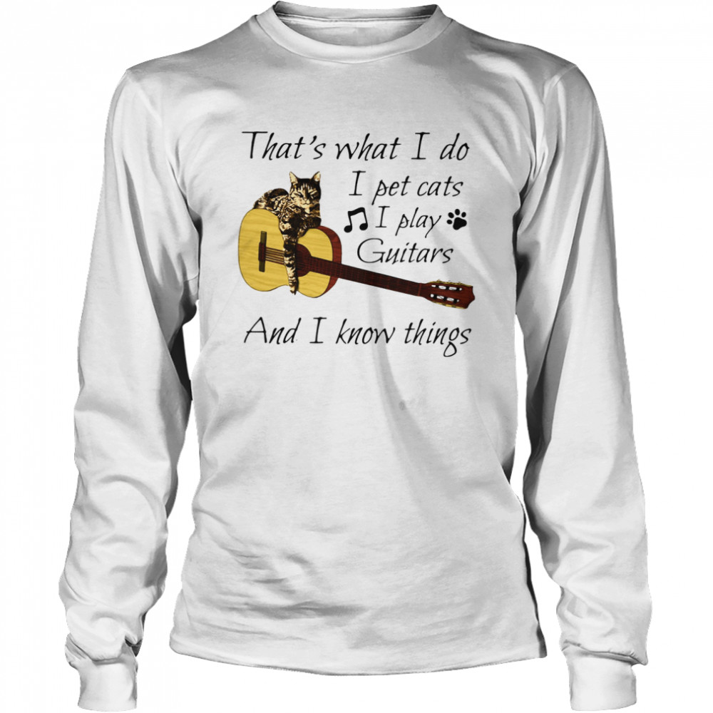 That's What I Do I Pet Cats I Play Guitars And I Know Things Long Sleeved T-shirt