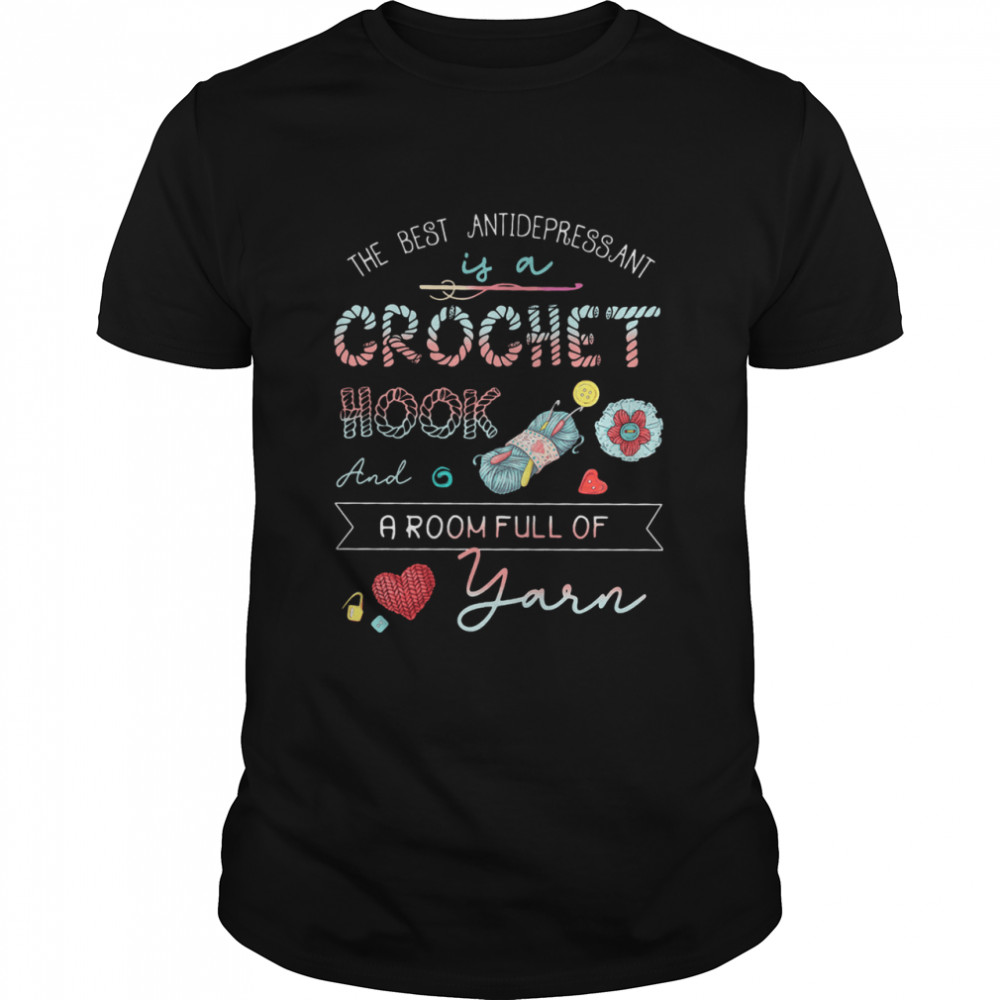 The Best Antidepressant Crochet Hook And A Room Full Of Yarn shirt