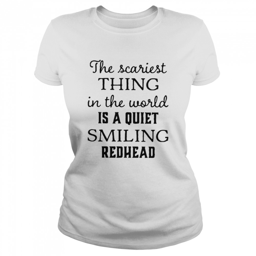 The Scariest Thing In The World Is A Quiet Smiling Redhead Classic Women's T-shirt