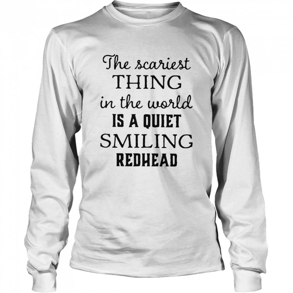 The Scariest Thing In The World Is A Quiet Smiling Redhead Long Sleeved T-shirt