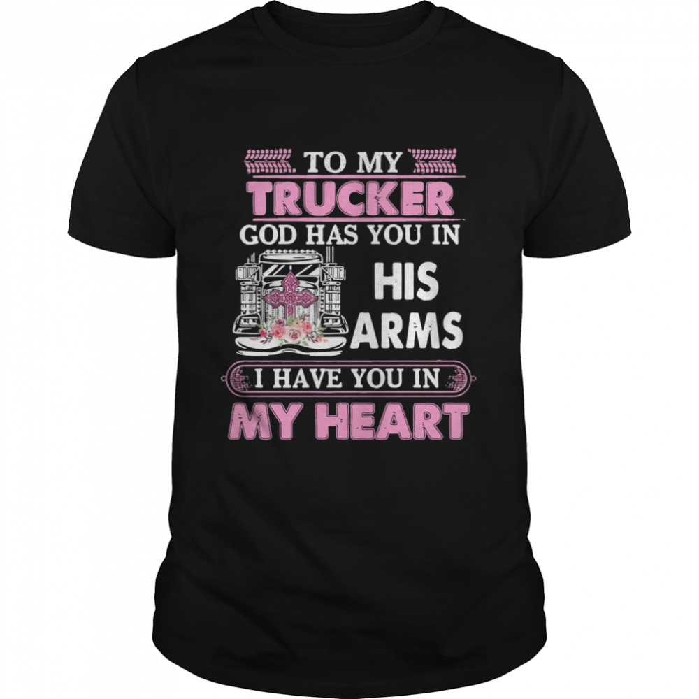 To My Trucker God Has You In His Arms I Have You In My Heart shirt