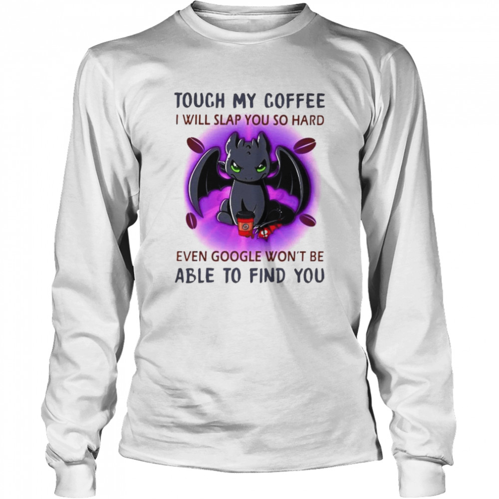 Toothless touch my coffee I will slap you so hard even google wont be able to find you Long Sleeved T-shirt