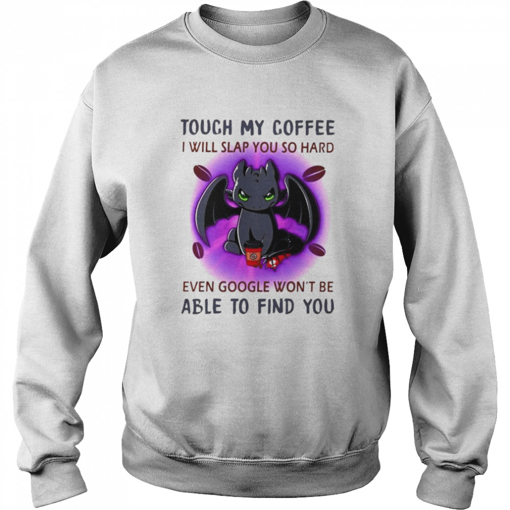 Toothless touch my coffee I will slap you so hard even google wont be able to find you Unisex Sweatshirt