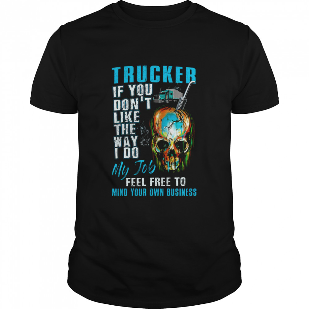 Trucker If You Dont Like The Way I Do My Job Feel Tree To Mind Your Own Business shirt